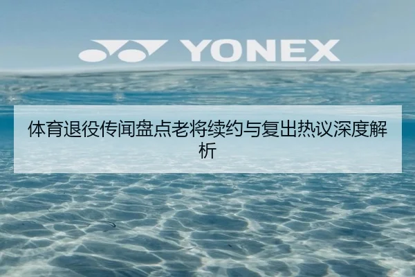 体育退役传闻盘点老将续约与复出热议深度解析